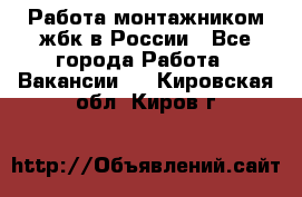 Работа монтажником жбк в России - Все города Работа » Вакансии   . Кировская обл.,Киров г.